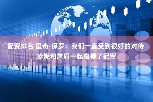 配资排名 里奇·保罗：我们一直受到很好的对待 珍妮和詹眉一起赢得了冠军