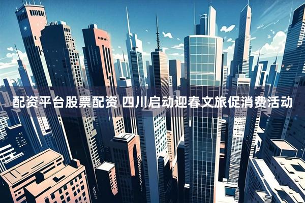 配资平台股票配资 四川启动迎春文旅促消费活动