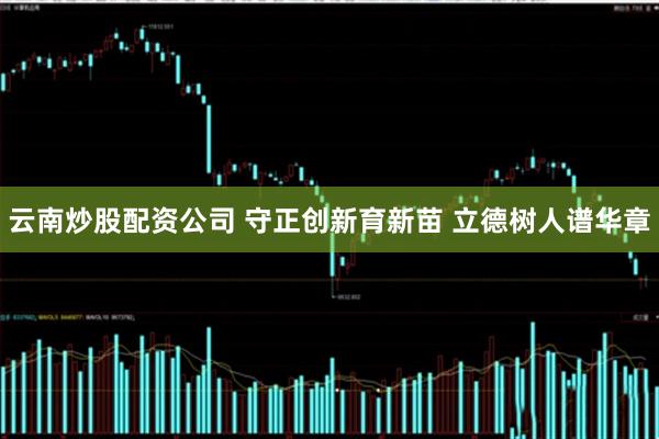 云南炒股配资公司 守正创新育新苗 立德树人谱华章