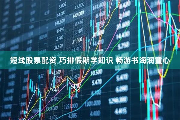短线股票配资 巧排假期学知识 畅游书海润童心