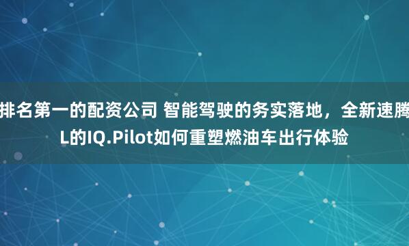 排名第一的配资公司 智能驾驶的务实落地，全新速腾L的IQ.Pilot如何重塑燃油车出行体验