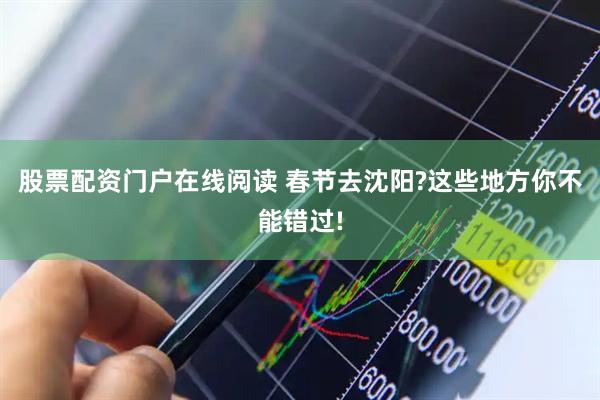 股票配资门户在线阅读 春节去沈阳?这些地方你不能错过!