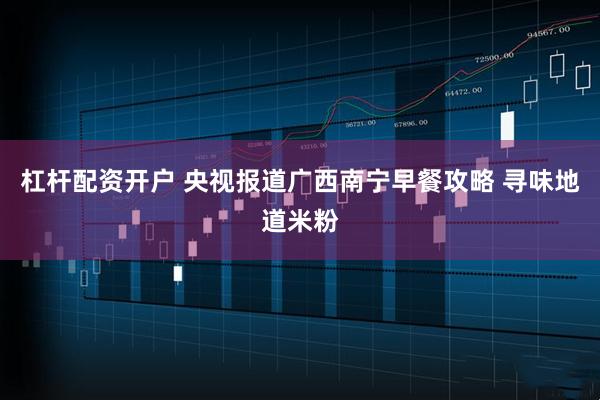 杠杆配资开户 央视报道广西南宁早餐攻略 寻味地道米粉