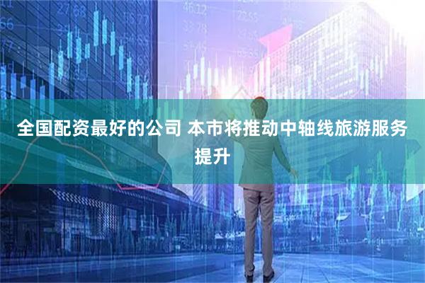全国配资最好的公司 本市将推动中轴线旅游服务提升