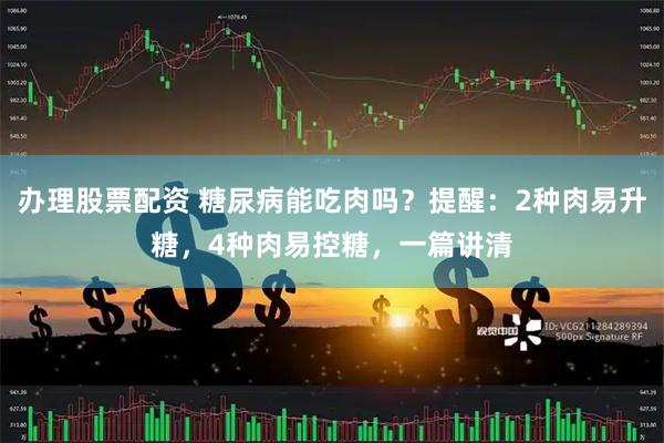 办理股票配资 糖尿病能吃肉吗？提醒：2种肉易升糖，4种肉易控糖，一篇讲清