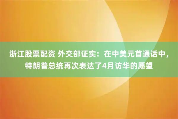 浙江股票配资 外交部证实：在中美元首通话中，特朗普总统再次表达了4月访华的愿望