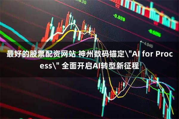 最好的股票配资网站 神州数码锚定＂AI for Process＂ 全面开启AI转型新征程