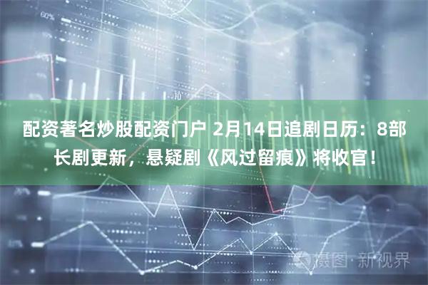 配资著名炒股配资门户 2月14日追剧日历：8部长剧更新，悬疑剧《风过留痕》将收官！