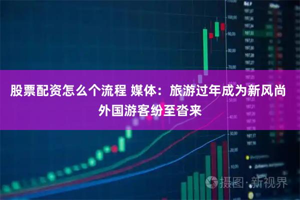 股票配资怎么个流程 媒体：旅游过年成为新风尚 外国游客纷至沓来