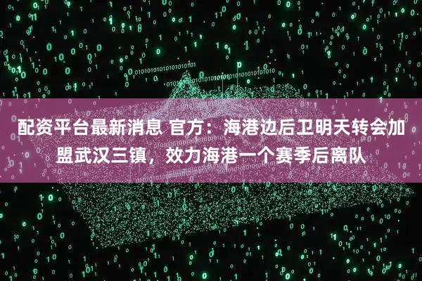 配资平台最新消息 官方：海港边后卫明天转会加盟武汉三镇，效力海港一个赛季后离队