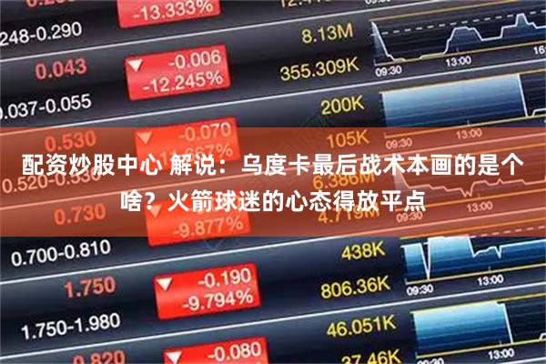 配资炒股中心 解说：乌度卡最后战术本画的是个啥？火箭球迷的心态得放平点