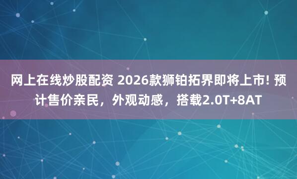 网上在线炒股配资 2026款狮铂拓界即将上市! 预计售价亲民，外观动感，搭载2.0T+8AT