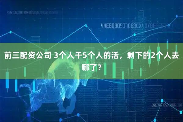 前三配资公司 3个人干5个人的活，剩下的2个人去哪了？