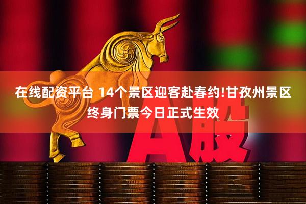 在线配资平台 14个景区迎客赴春约!甘孜州景区终身门票今日正式生效