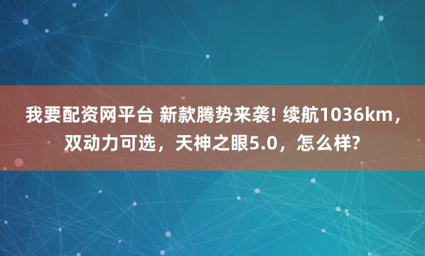 我要配资网平台 新款腾势来袭! 续航1036km，双动力可选，天神之眼5.0，怎么样?
