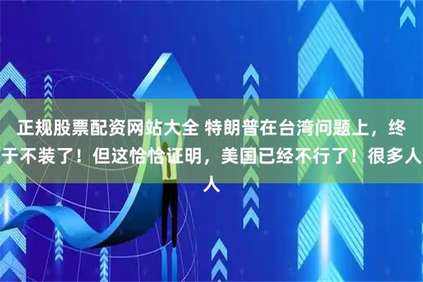 正规股票配资网站大全 特朗普在台湾问题上，终于不装了！但这恰恰证明，美国已经不行了！很多人