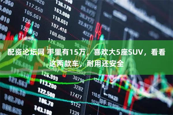 配资论坛网 手里有15万，喜欢大5座SUV，看看这两款车，耐用还安全