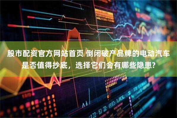 股市配资官方网站首页 倒闭破产品牌的电动汽车是否值得抄底，选择它们会有哪些隐患?