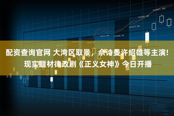 配资查询官网 大湾区取景，佘诗曼许绍雄等主演! 现实题材律政剧《正义女神》今日开播