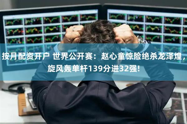 按月配资开户 世界公开赛：赵心童惊险绝杀龙泽煌，旋风轰单杆139分进32强!