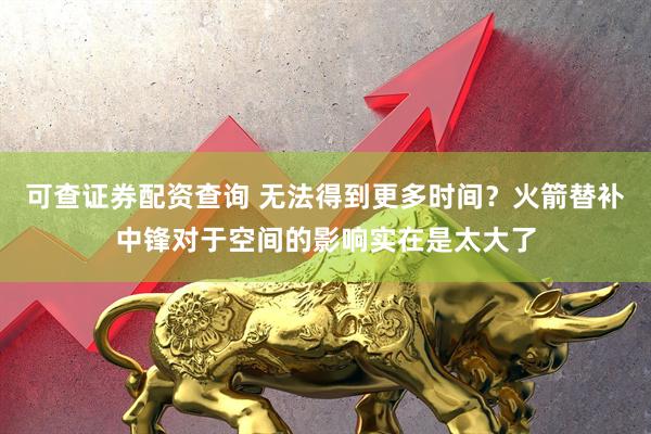 可查证券配资查询 无法得到更多时间？火箭替补中锋对于空间的影响实在是太大了