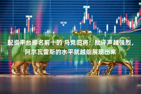配资平台排名前十的 马竞旧将：批评声越强烈，阿尔瓦雷斯的水平就越能展现出来