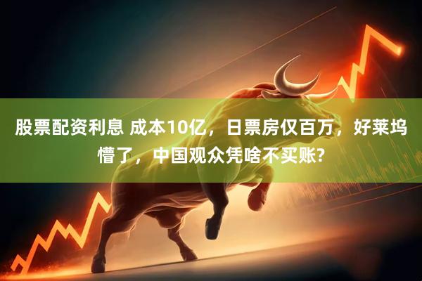 股票配资利息 成本10亿，日票房仅百万，好莱坞懵了，中国观众凭啥不买账?