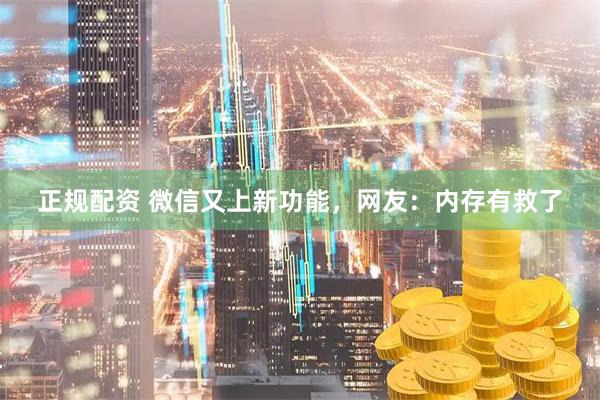 正规配资 微信又上新功能，网友：内存有救了
