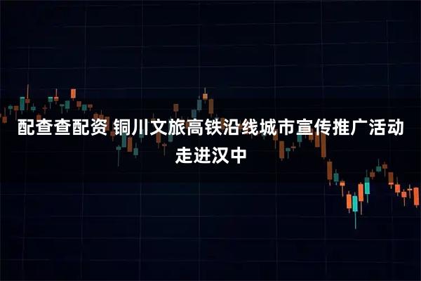 配查查配资 铜川文旅高铁沿线城市宣传推广活动走进汉中