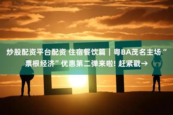 炒股配资平台配资 住宿餐饮篇｜粤BA茂名主场“票根经济”优惠第二弹来啦! 赶紧戳→
