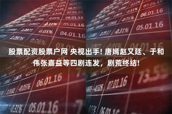 股票配资股票户网 央视出手! 唐嫣赵又廷、于和伟张嘉益等四剧连发，剧荒终结!