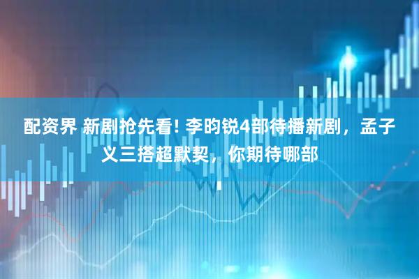 配资界 新剧抢先看! 李昀锐4部待播新剧，孟子义三搭超默契，你期待哪部